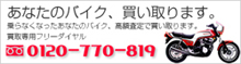 あなたのバイク、買い取ります。乗らなくなったあなたのバイク、高額査定で買い取ります。買取専用フリーダイヤル0120-770-819