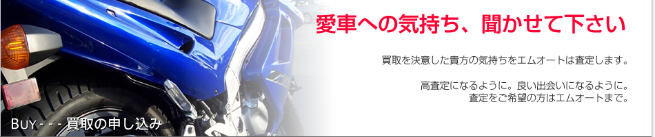 愛車への気持ち、聞かせて下さい。買取りを決意した貴方の気持ちをエムオートは査定します。高査定になるように。良い出会いになるように。査定をご希望の方はエムオートまで。