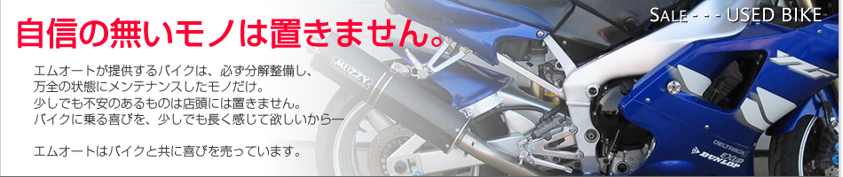 自信の無いモノは置きません。エムオートが提供するバイクは、必ず分解整備し、万全の状態にメンテナンスしたモノだけ。少しでも不安のあるものは店頭には置きません。バイクに乗る喜びを、少しでも長く感じて欲しいから―エムオートはバイクと共に喜びを売っています。